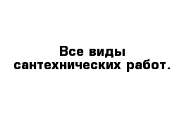 Все виды сантехнических работ.